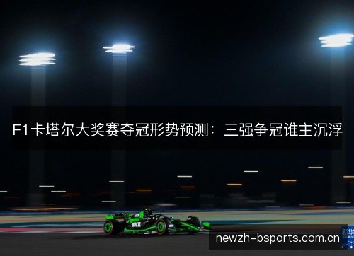 F1卡塔尔大奖赛夺冠形势预测：三强争冠谁主沉浮