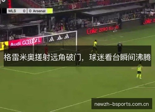 格雷米奥搓射远角破门,球迷看台瞬间沸腾 格雷米奥搓射远角破门,球迷看台瞬间沸腾