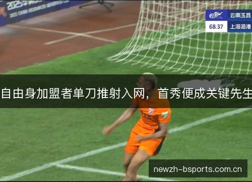 自由身加盟者单刀推射入网,首秀便成关键先生 自由身加盟者单刀推射入网,首秀便成关键先生