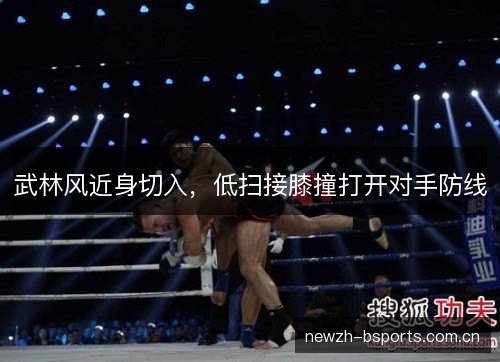 武林风近身切入,低扫接膝撞打开对手防线 武林风近身切入,低扫接膝撞打开对手防线