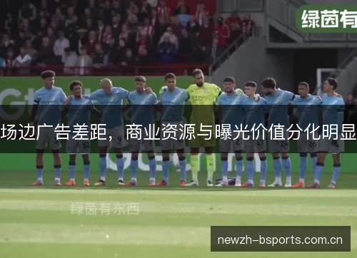 场边广告差距,商业资源与曝光价值分化明显 场边广告差距,商业资源与曝光价值分化明显