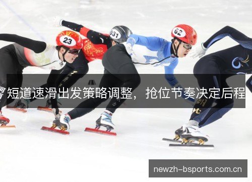 短道速滑出发策略调整，抢位节奏决定后程