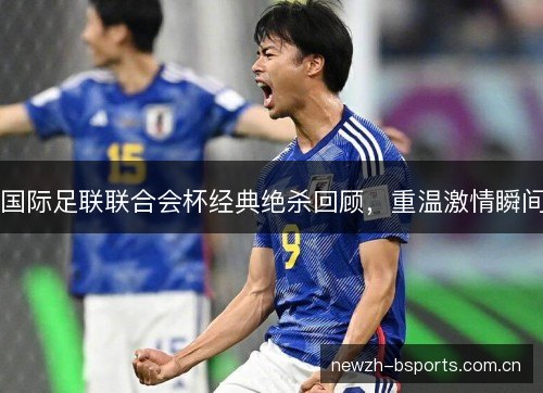 国际足联联合会杯经典绝杀回顾，重温激情瞬间